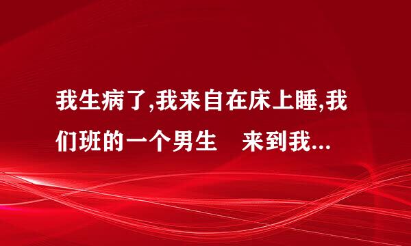 我生病了,我来自在床上睡,我们班的一个男生 来到我的房间,甲吻了我一下