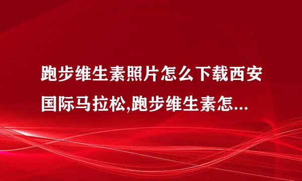 跑步维生素照片怎么下载西安国际马拉松,跑步维生素怎么下载？