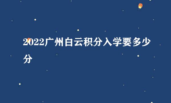 2022广州白云积分入学要多少分