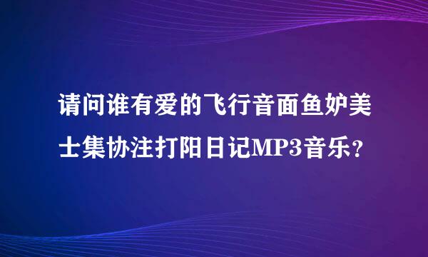 请问谁有爱的飞行音面鱼妒美士集协注打阳日记MP3音乐？