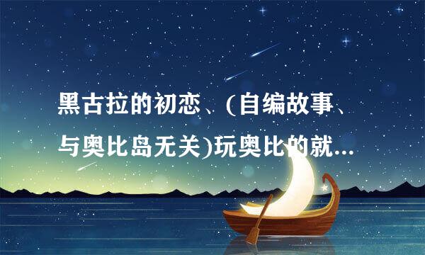 黑古拉的初恋、(自编故事、与奥比岛无关)玩奥比的就进来看看