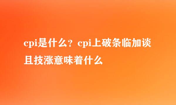 cpi是什么？cpi上破条临加谈且技涨意味着什么