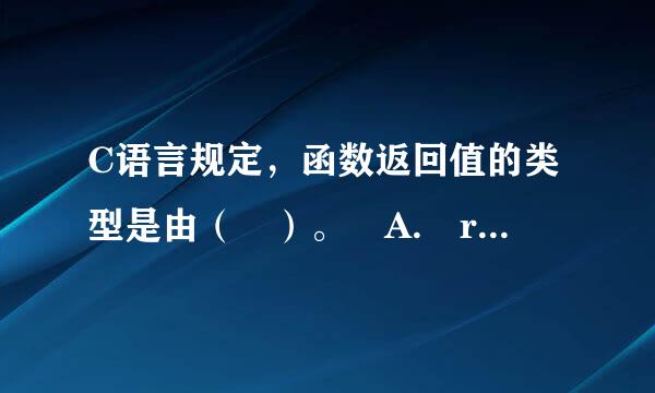 C语言规定，函数返回值的类型是由（ ）。 A. return语句中的表达式类型所决定 B. 调用该函数时的主调函数类