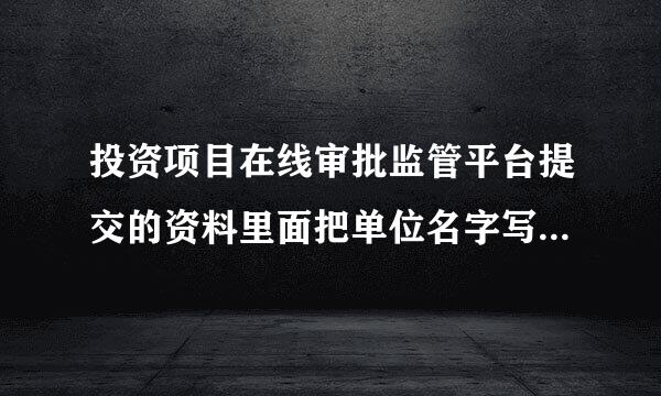 投资项目在线审批监管平台提交的资料里面把单位名字写错了怎么办？还能修改吗？