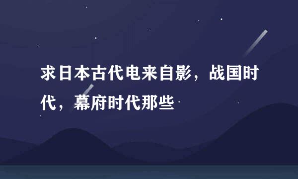 求日本古代电来自影，战国时代，幕府时代那些