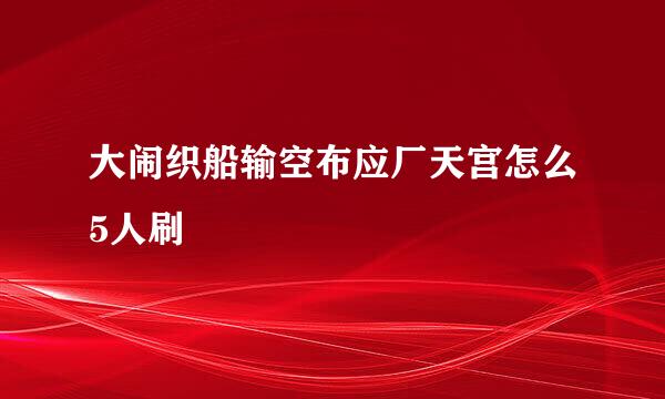 大闹织船输空布应厂天宫怎么5人刷