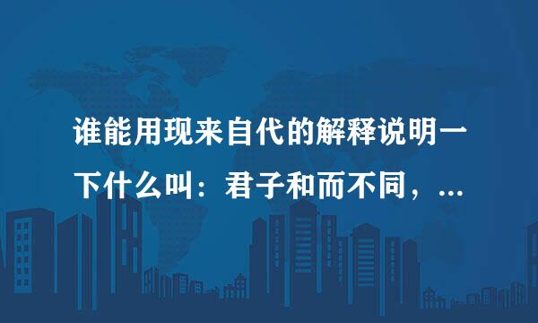 谁能用现来自代的解释说明一下什么叫：君子和而不同，小人同而不和？最好举360问答个例子，谢了。