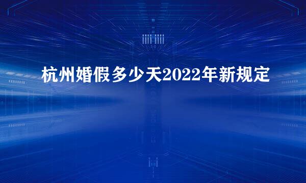 杭州婚假多少天2022年新规定