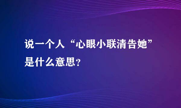 说一个人“心眼小联清告她”是什么意思？