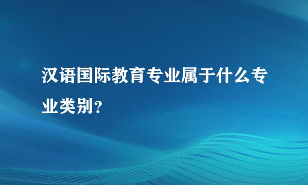 汉语国际教育专业属于什么专业类别？