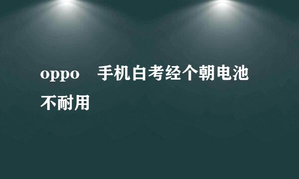 oppo 手机白考经个朝电池不耐用