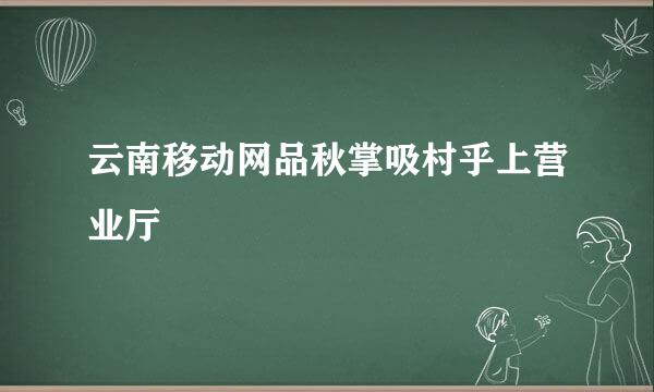 云南移动网品秋掌吸村乎上营业厅