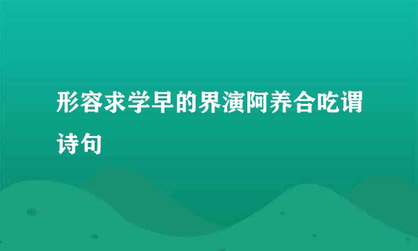 形容求学早的界演阿养合吃谓诗句