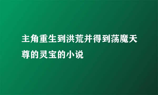 主角重生到洪荒并得到荡魔天尊的灵宝的小说