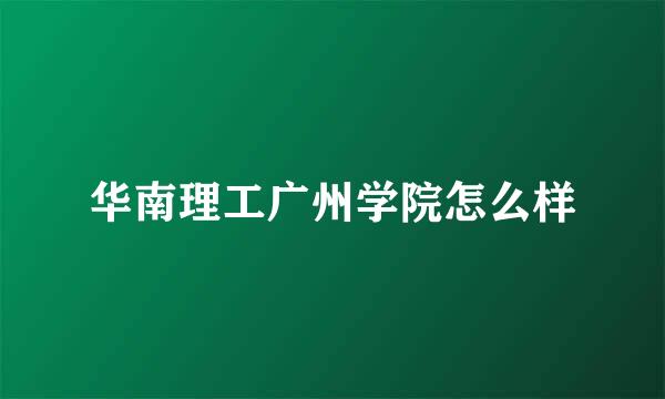 华南理工广州学院怎么样