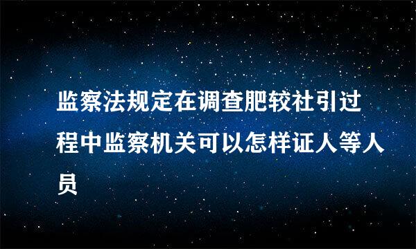 监察法规定在调查肥较社引过程中监察机关可以怎样证人等人员