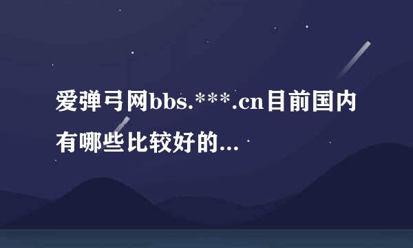 爱弹弓网bbs.***.cn目前国内有哪些比较好的，我想和大家探讨下，毕竟自己一个人了解的能力有限 ，