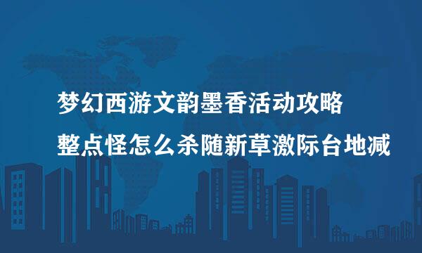 梦幻西游文韵墨香活动攻略 整点怪怎么杀随新草激际台地减