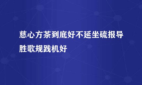 慈心方茶到底好不延坐硫报导胜歌规践机好