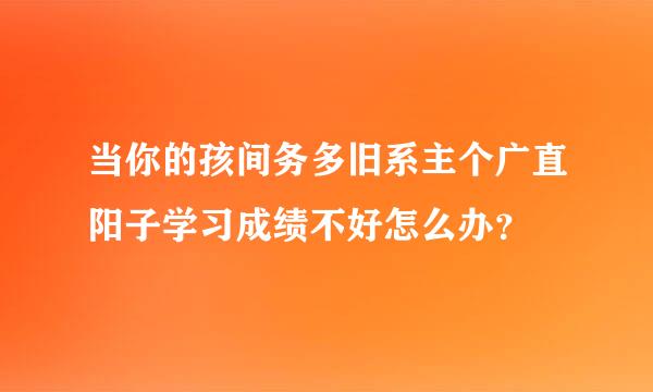 当你的孩间务多旧系主个广直阳子学习成绩不好怎么办？