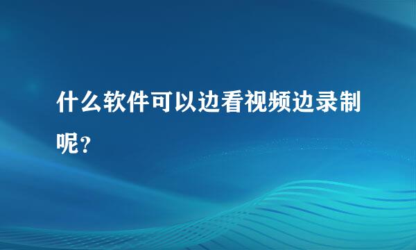 什么软件可以边看视频边录制呢？