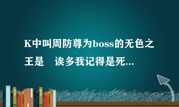 K中叫周防尊为boss的无色之王是 诶多我记得是死了的,好像是叫什么什么什么尔之类的 求解