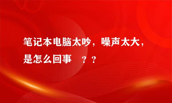 笔记本电脑太吵，噪声太大，是怎么回事 ？？