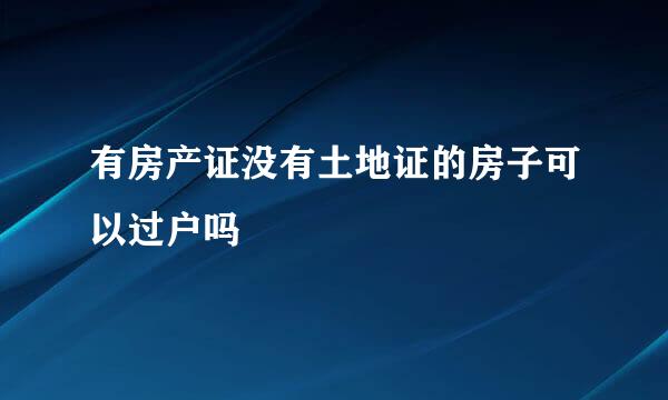 有房产证没有土地证的房子可以过户吗