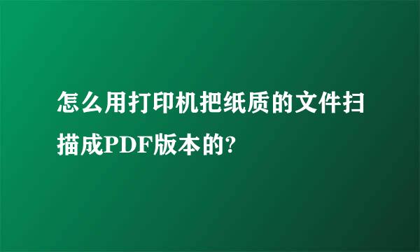 怎么用打印机把纸质的文件扫描成PDF版本的?