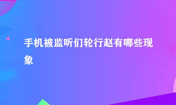 手机被监听们轮行赵有哪些现象