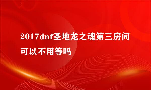 2017dnf圣地龙之魂第三房间可以不用等吗