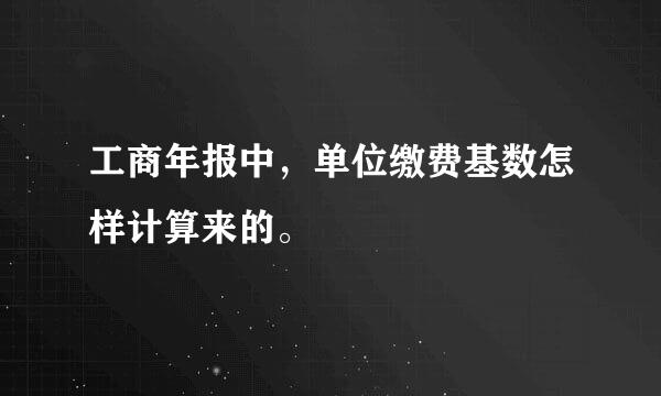 工商年报中，单位缴费基数怎样计算来的。