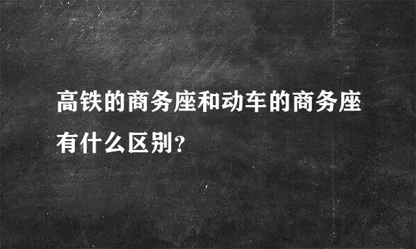 高铁的商务座和动车的商务座有什么区别？