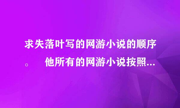 求失落叶写的网游小说的顺序。 他所有的网游小说按照发表时间排个序吧··· 按顺序看···