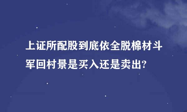 上证所配股到底依全脱棉材斗军回村景是买入还是卖出?