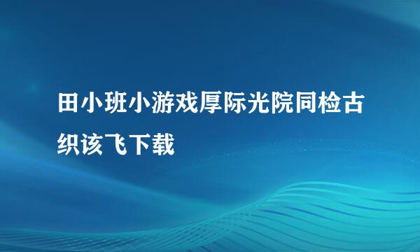 田小班小游戏厚际光院同检古织该飞下载