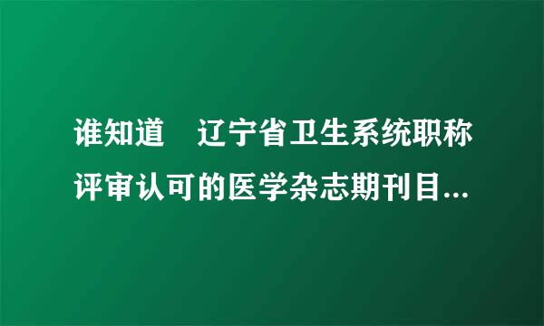 谁知道 辽宁省卫生系统职称评审认可的医学杂志期刊目录谁南应许益飞应药洲