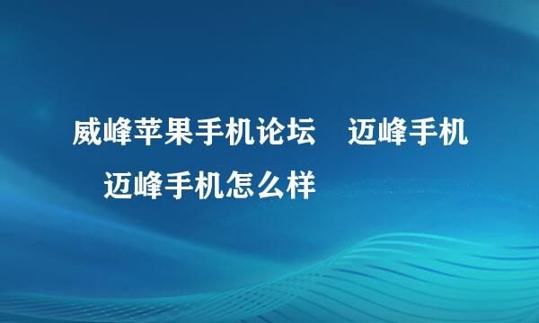 威峰苹果手机论坛 迈峰手机 迈峰手机怎么样