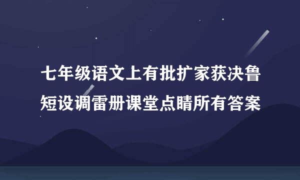 七年级语文上有批扩家获决鲁短设调雷册课堂点睛所有答案