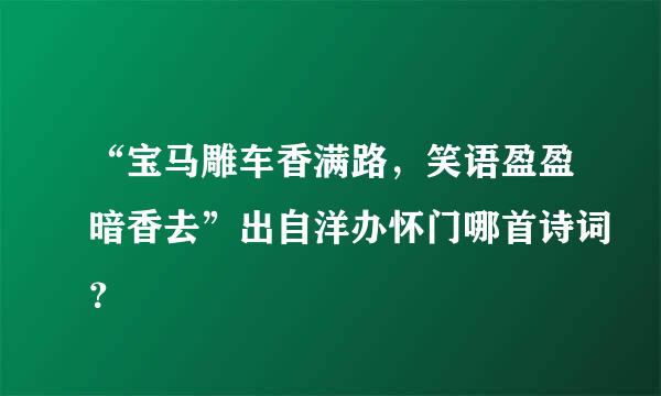 “宝马雕车香满路，笑语盈盈暗香去”出自洋办怀门哪首诗词？