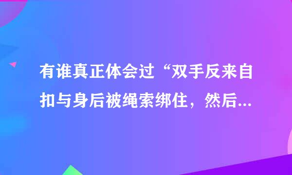 有谁真正体会过“双手反来自扣与身后被绳索绑住，然后吊起，高度在踮起脚才不会感觉痛，时间要因做这件事的人开心而定”？