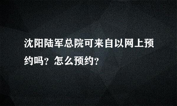 沈阳陆军总院可来自以网上预约吗？怎么预约？