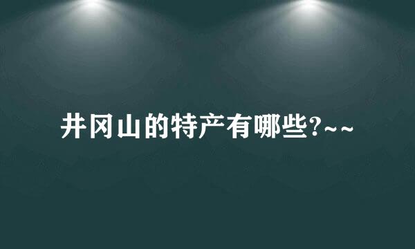 井冈山的特产有哪些?~~