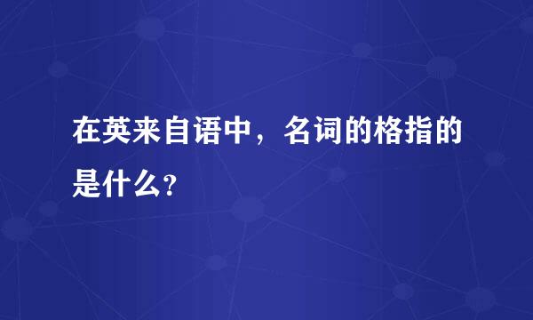 在英来自语中，名词的格指的是什么？