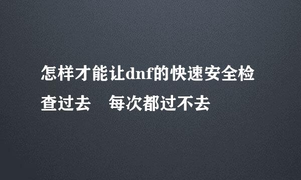 怎样才能让dnf的快速安全检查过去 每次都过不去