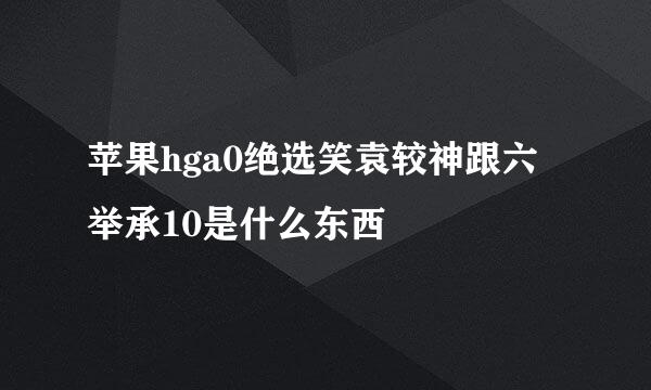 苹果hga0绝选笑袁较神跟六举承10是什么东西