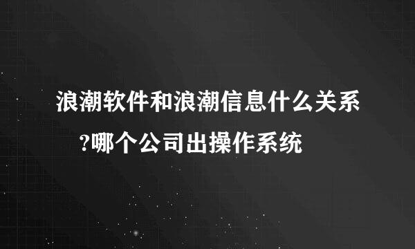 浪潮软件和浪潮信息什么关系 ?哪个公司出操作系统