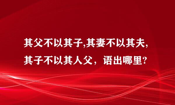 其父不以其子,其妻不以其夫,其子不以其人父，语出哪里?