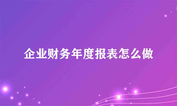 企业财务年度报表怎么做