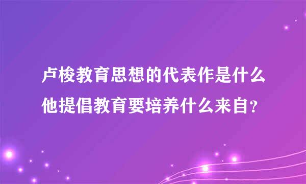 卢梭教育思想的代表作是什么他提倡教育要培养什么来自？